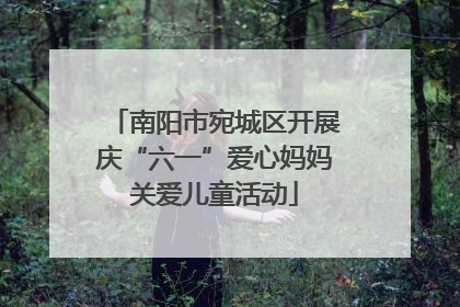 南阳市宛城区开展庆“六一”爱心妈妈关爱儿童活动
