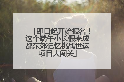 即日起开始报名！这个端午小长假来成都东郊记忆挑战世运项目大闯关