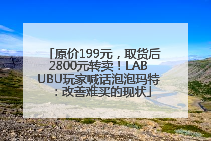 原价199元，取货后2800元转卖！LABUBU玩家喊话泡泡玛特：改善难买的现状
