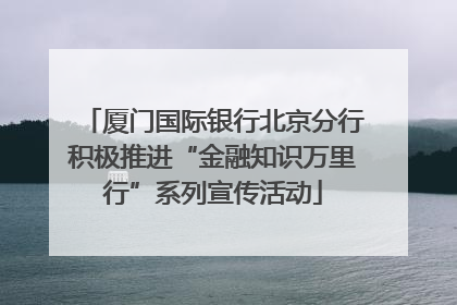 厦门国际银行北京分行积极推进“金融知识万里行”系列宣传活动