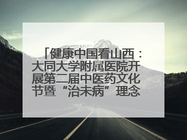 健康中国看山西：大同大学附属医院开展第二届中医药文化节暨“治未病”理念推广活动