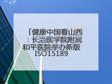 健康中国看山西：长治医学院附属和平医院举办新版ISO15189管理体系下临床血液检验培训班