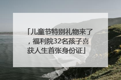 儿童节特别礼物来了，福利院32名孩子喜获人生首张身份证