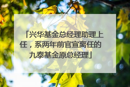 兴华基金总经理助理上任，系两年前官宣离任的九泰基金原总经理