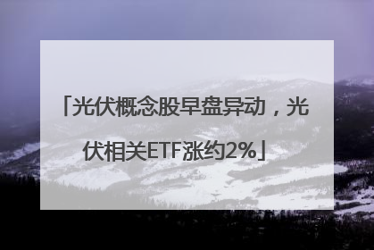 光伏概念股早盘异动，光伏相关ETF涨约2%