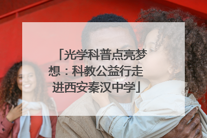 光学科普点亮梦想：科教公益行走进西安秦汉中学