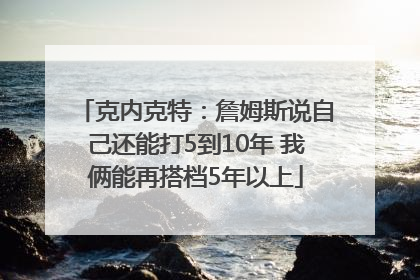 克内克特：詹姆斯说自己还能打5到10年 我俩能再搭档5年以上