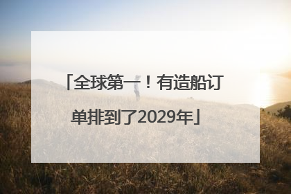 全球第一！有造船订单排到了2029年