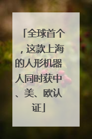 全球首个，这款上海的人形机器人同时获中、美、欧认证