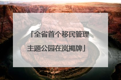 全省首个移民管理主题公园在岚揭牌