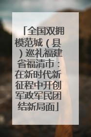 全国双拥模范城（县）巡礼福建省福清市：在新时代新征程中开创军政军民团结新局面