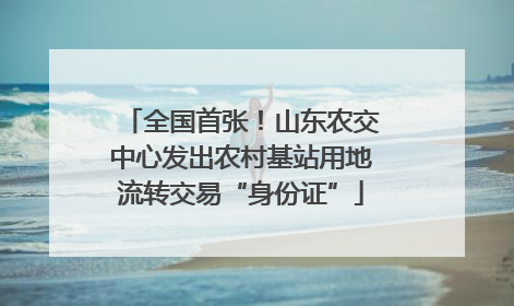 全国首张！山东农交中心发出农村基站用地流转交易“身份证”