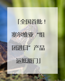 全国首批！塞尔维亚“组团进口”产品运抵厦门