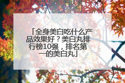 全身美白吃什么产品效果好？美白丸排行榜10强，排名第一的美白丸