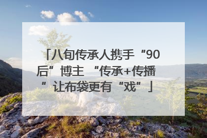八旬传承人携手“90后”博主 “传承+传播”让布袋更有“戏”