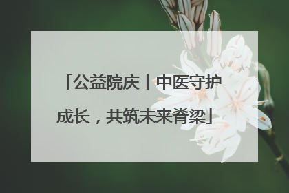 公益院庆丨中医守护成长，共筑未来脊梁
