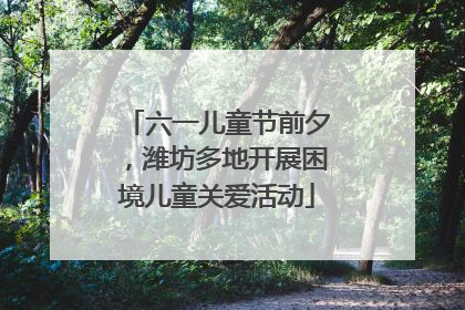 六一儿童节前夕，潍坊多地开展困境儿童关爱活动