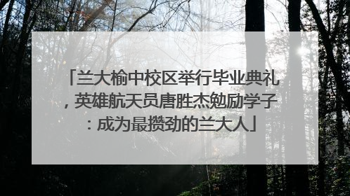 兰大榆中校区举行毕业典礼，英雄航天员唐胜杰勉励学子：成为最攒劲的兰大人