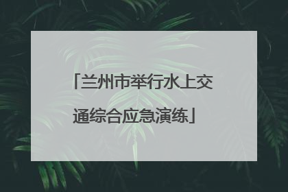 兰州市举行水上交通综合应急演练