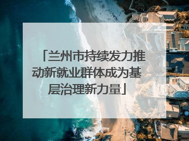 兰州市持续发力推动新就业群体成为基层治理新力量