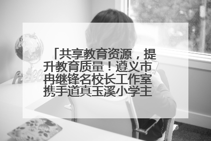 共享教育资源，提升教育质量！遵义市冉继锋名校长工作室携手道真玉溪小学主题研修出新出彩