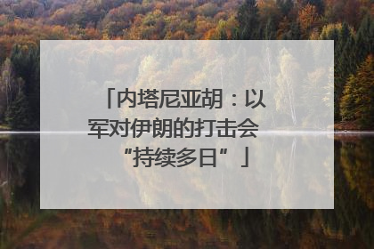 内塔尼亚胡：以军对伊朗的打击会“持续多日”