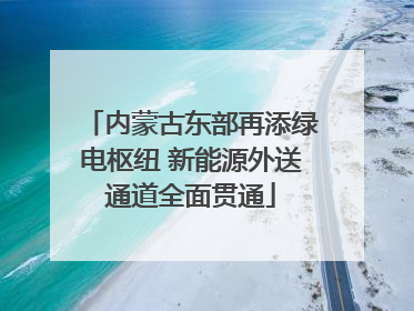 内蒙古东部再添绿电枢纽 新能源外送通道全面贯通