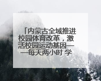 内蒙古全域推进校园体育改革，激活校园运动基因——每天两小时 学生壮筋骨