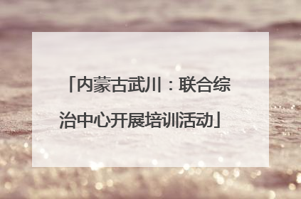 内蒙古武川：联合综治中心开展培训活动