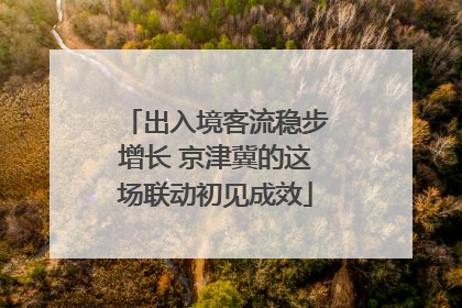 出入境客流稳步增长 京津冀的这场联动初见成效
