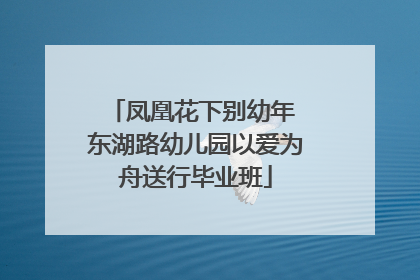 凤凰花下别幼年 东湖路幼儿园以爱为舟送行毕业班
