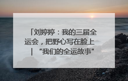 刘婷婷：我的三届全运会，把野心写在脸上｜“我们的全运故事”全民征文大赛