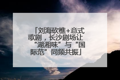 刘海砍樵+意式歌剧，长沙剧场让“湖湘味”与“国际范”同频共振