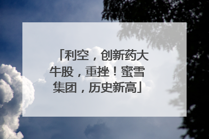 利空，创新药大牛股，重挫！蜜雪集团，历史新高