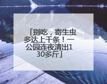 别吃，寄生虫多达上千条！一公园连夜清出130多斤