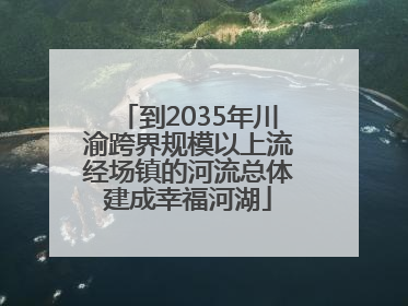 到2035年川渝跨界规模以上流经场镇的河流总体建成幸福河湖