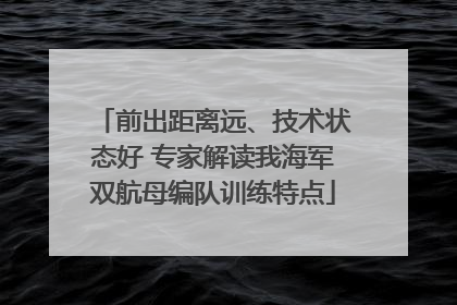 前出距离远、技术状态好 专家解读我海军双航母编队训练特点