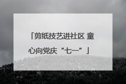 剪纸技艺进社区 童心向党庆“七一”