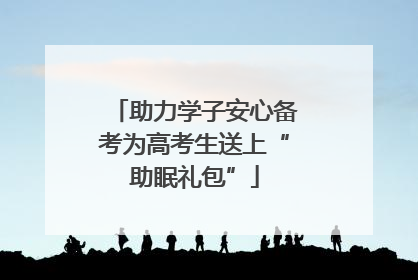 助力学子安心备考为高考生送上“助眠礼包”