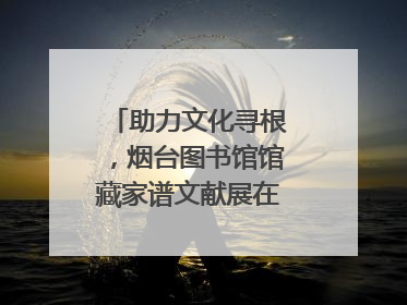 助力文化寻根，烟台图书馆馆藏家谱文献展在大连举办