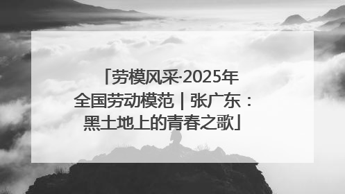 劳模风采·2025年全国劳动模范｜张广东：黑土地上的青春之歌