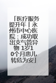 医疗服务提升年丨永州市中心医院：成功取出支气管异物 1岁10个月患儿转危为安