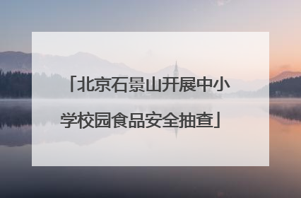 北京石景山开展中小学校园食品安全抽查