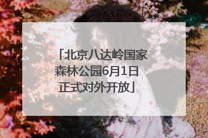 北京八达岭国家森林公园6月1日正式对外开放