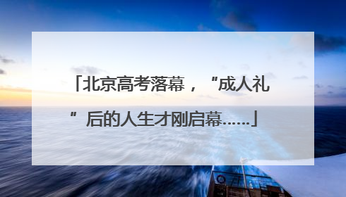 北京高考落幕，“成人礼”后的人生才刚启幕……
