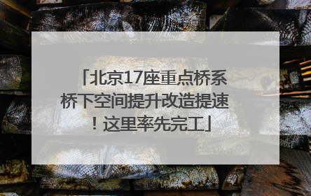 北京17座重点桥系桥下空间提升改造提速！这里率先完工
