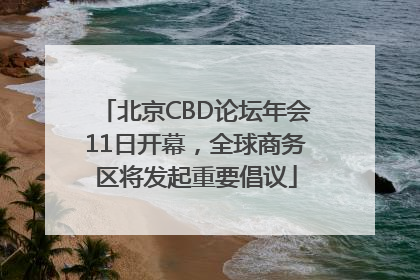 北京CBD论坛年会11日开幕，全球商务区将发起重要倡议