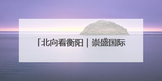 北向看衡阳｜崇盛国际中心焕新回归！打造“世界级美食主题公园”