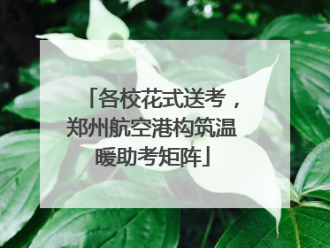 各校花式送考，郑州航空港构筑温暖助考矩阵