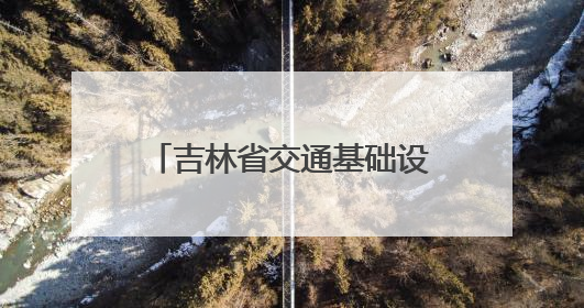 吉林省交通基础设施建设完成投资同比增长6.1%